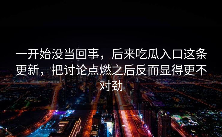 一开始没当回事,后来吃瓜入口这条更新,把讨论点燃之后反而显得更不对劲