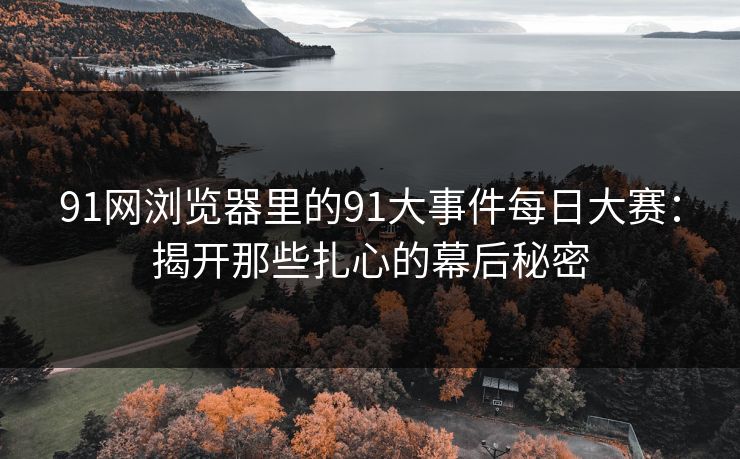 91网浏览器里的91大事件每日大赛:揭开那些扎心的幕后秘密
