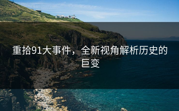 重拾91大事件,全新视角解析历史的巨变