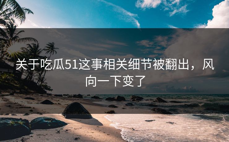 关于吃瓜51这事相关细节被翻出，风向一下变了